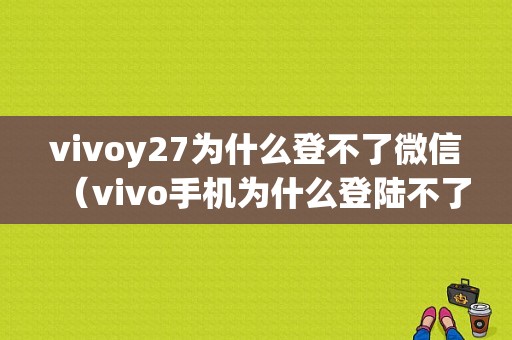 vivoy27为什么登不了微信（vivo手机为什么登陆不了微信）