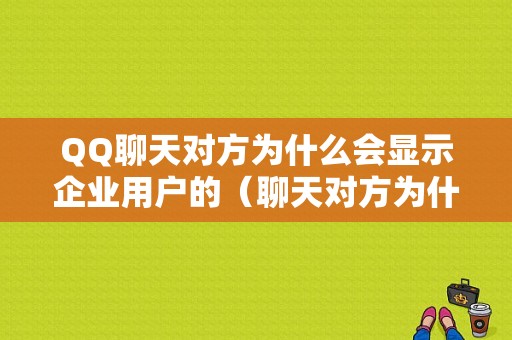 QQ聊天对方为什么会显示企业用户的（聊天对方为什么会显示企业用户的名字）