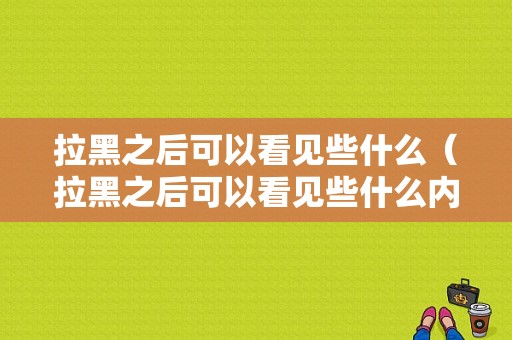 拉黑之后可以看见些什么（拉黑之后可以看见些什么内容）