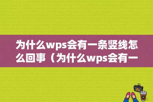 为什么wps会有一条竖线怎么回事（为什么wps会有一条竖线怎么回事啊）