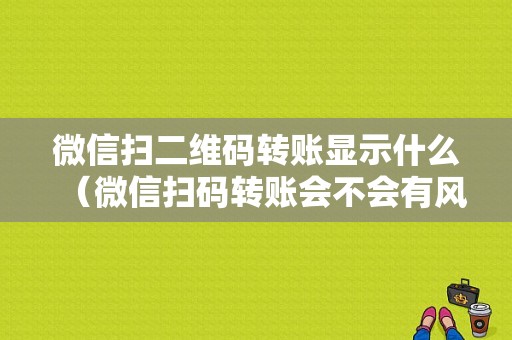 微信扫二维码转账显示什么（微信扫码转账会不会有风险）