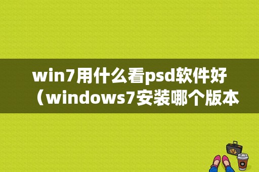 win7用什么看psd软件好（windows7安装哪个版本的ps）