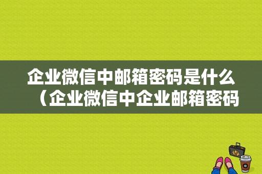 企业微信中邮箱密码是什么（企业微信中企业邮箱密码是什么）