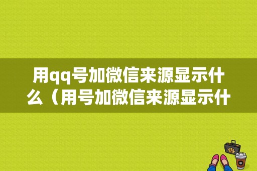 用qq号加微信来源显示什么（用号加微信来源显示什么信息）