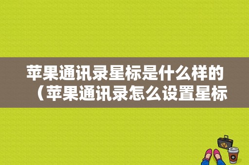 苹果通讯录星标是什么样的（苹果通讯录怎么设置星标?）