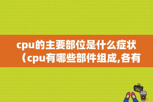 cpu的主要部位是什么症状（cpu有哪些部件组成,各有什么作用）