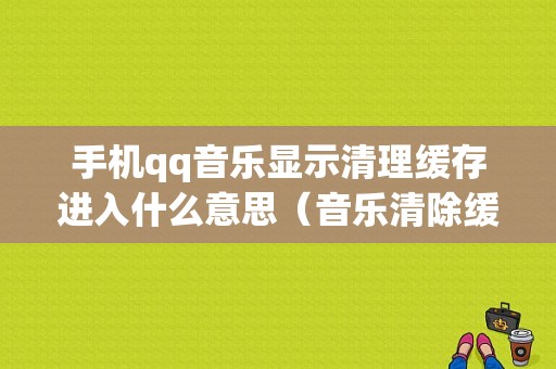 手机qq音乐显示清理缓存进入什么意思（音乐清除缓存会清除下载的歌吗）