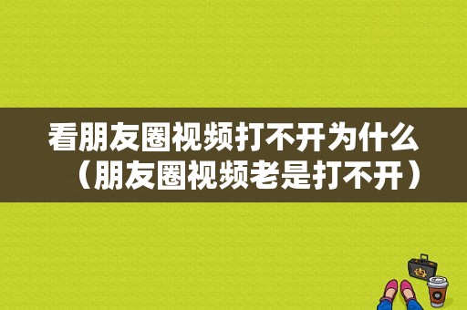 看朋友圈视频打不开为什么（朋友圈视频老是打不开）