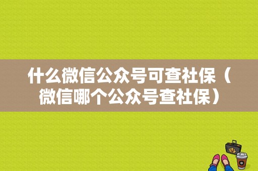 什么微信公众号可查社保（微信哪个公众号查社保）