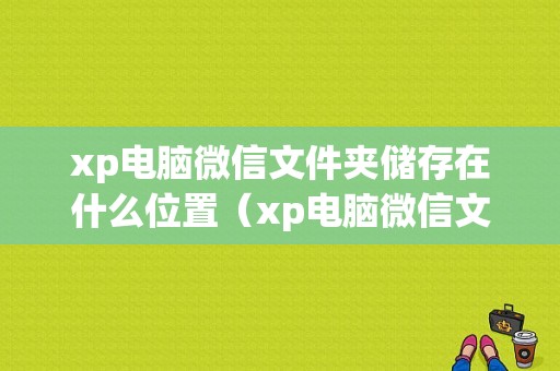 xp电脑微信文件夹储存在什么位置（xp电脑微信文件夹储存在什么位置了）