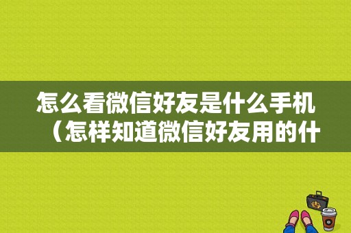 怎么看微信好友是什么手机（怎样知道微信好友用的什么手机）