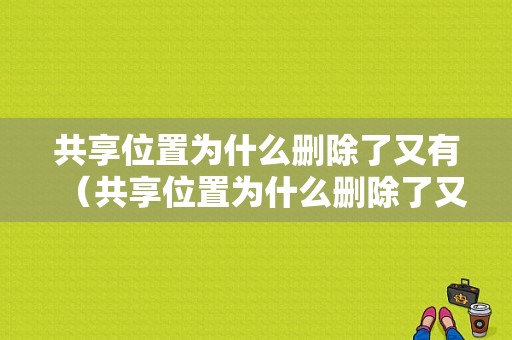 共享位置为什么删除了又有（共享位置为什么删除了又有显示）