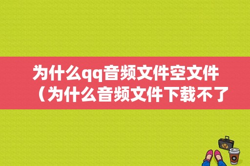 为什么qq音频文件空文件（为什么音频文件下载不了）