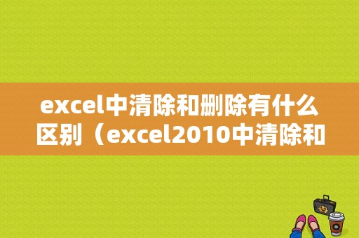 excel中清除和删除有什么区别（excel2010中清除和删除的区别）