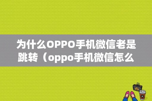 为什么OPPO手机微信老是跳转（oppo手机微信怎么老是自动退出）