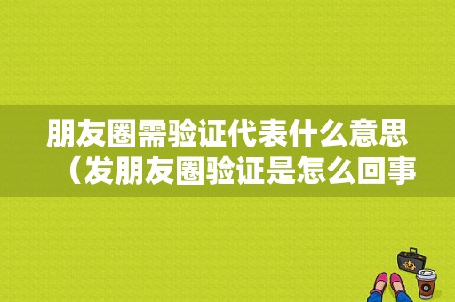 朋友圈需验证代表什么意思（发朋友圈验证是怎么回事）