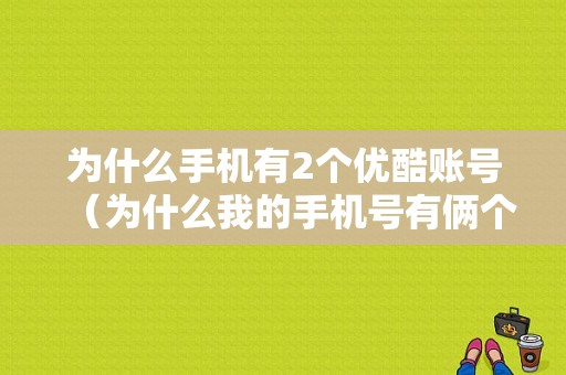 为什么手机有2个优酷账号（为什么我的手机号有俩个优酷号）