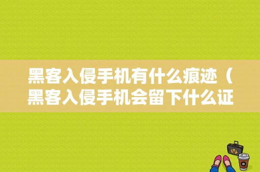 黑客入侵手机有什么痕迹（黑客入侵手机会留下什么证据）