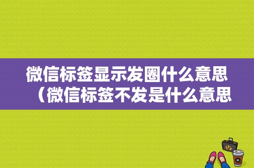 微信标签显示发圈什么意思（微信标签不发是什么意思）