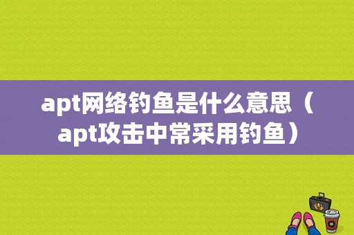 apt网络钓鱼是什么意思（apt攻击中常采用钓鱼）