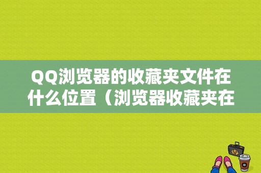 QQ浏览器的收藏夹文件在什么位置（浏览器收藏夹在哪个文件夹）