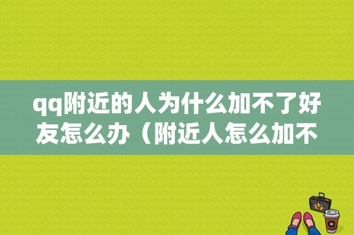 qq附近的人为什么加不了好友怎么办（附近人怎么加不上好友了呢）