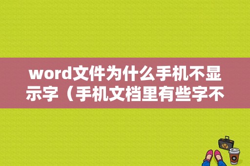 word文件为什么手机不显示字（手机文档里有些字不显示）