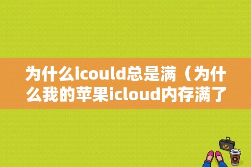 为什么icould总是满（为什么我的苹果icloud内存满了）