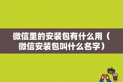 微信里的安装包有什么用（微信安装包叫什么名字）