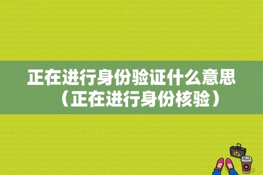 正在进行身份验证什么意思（正在进行身份核验）