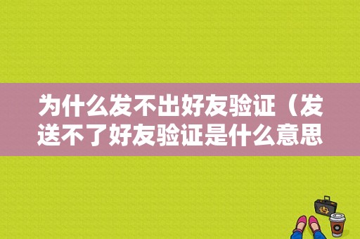 为什么发不出好友验证（发送不了好友验证是什么意思）