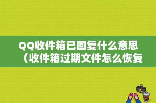 QQ收件箱已回复什么意思（收件箱过期文件怎么恢复）