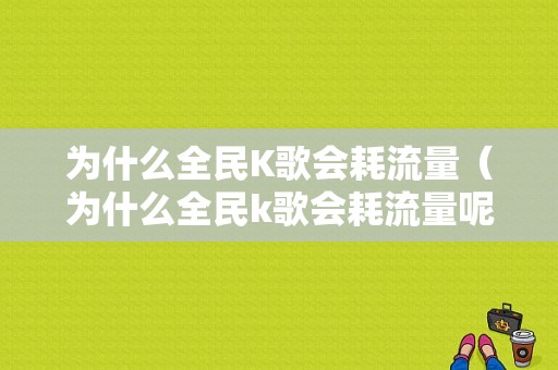 为什么全民K歌会耗流量（为什么全民k歌会耗流量呢）