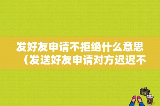 发好友申请不拒绝什么意思（发送好友申请对方迟迟不通过）