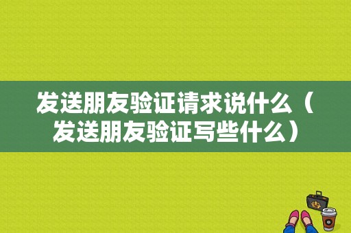 发送朋友验证请求说什么（发送朋友验证写些什么）