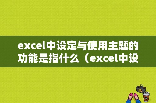 excel中设定与使用主题的功能是指什么（excel中设定与使用主题的功能是指什么意思）