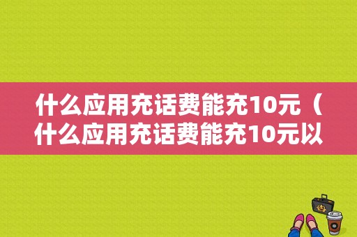 什么应用充话费能充10元（什么应用充话费能充10元以上）