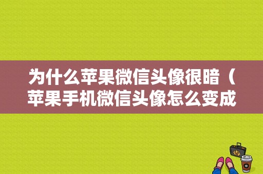 为什么苹果微信头像很暗（苹果手机微信头像怎么变成灰色）