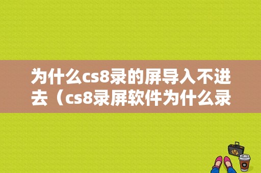 为什么cs8录的屏导入不进去（cs8录屏软件为什么录不了了）