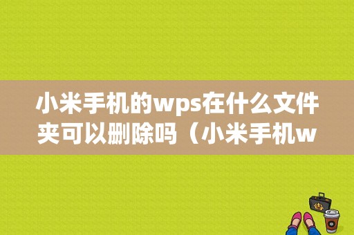 小米手机的wps在什么文件夹可以删除吗（小米手机wps在哪个文件夹）