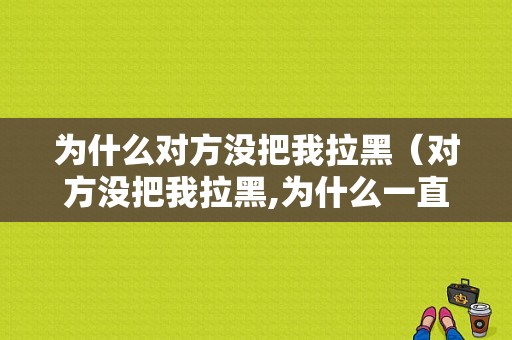 为什么对方没把我拉黑（对方没把我拉黑,为什么一直是拉黑状态）