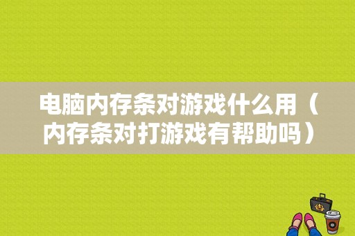 电脑内存条对游戏什么用（内存条对打游戏有帮助吗）