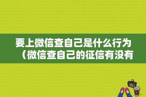 要上微信查自己是什么行为（微信查自己的征信有没有问题）