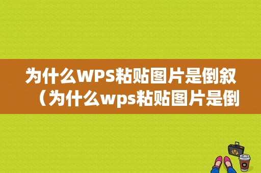 为什么WPS粘贴图片是倒叙（为什么wps粘贴图片是倒叙的呢）