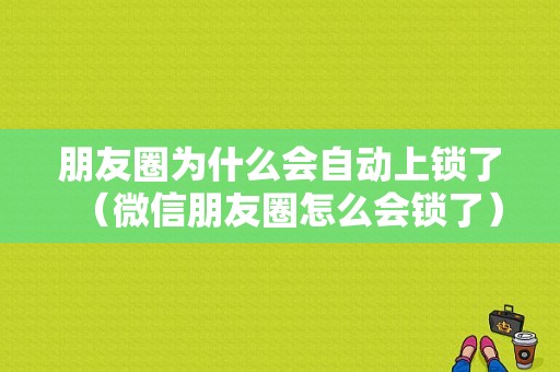 朋友圈为什么会自动上锁了（微信朋友圈怎么会锁了）