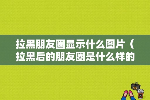 拉黑朋友圈显示什么图片（拉黑后的朋友圈是什么样的）