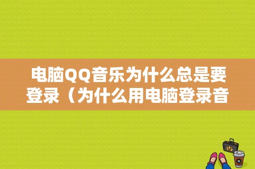 电脑QQ音乐为什么总是要登录（为什么用电脑登录音乐显示登录失败）