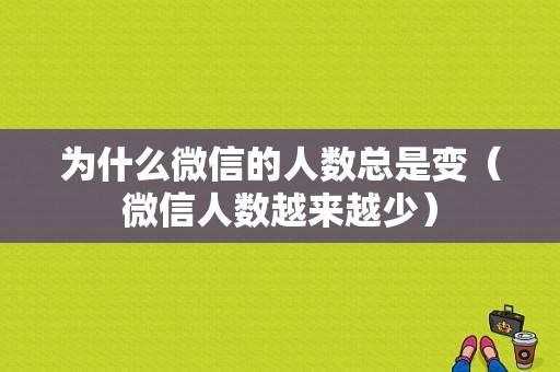 为什么微信的人数总是变（微信人数越来越少）