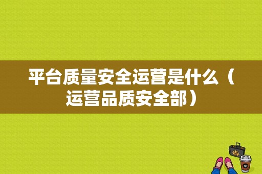 平台质量安全运营是什么（运营品质安全部）