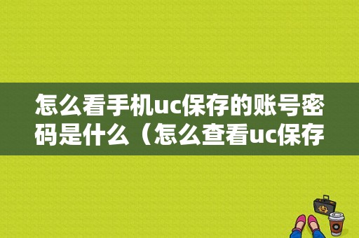 怎么看手机uc保存的账号密码是什么（怎么查看uc保存的账号密码）